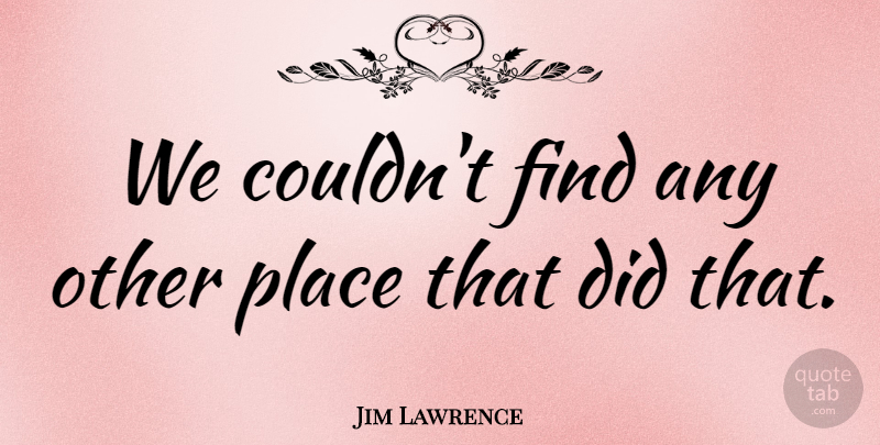 Jim Lawrence Quote About undefined: We Couldnt Find Any Other...