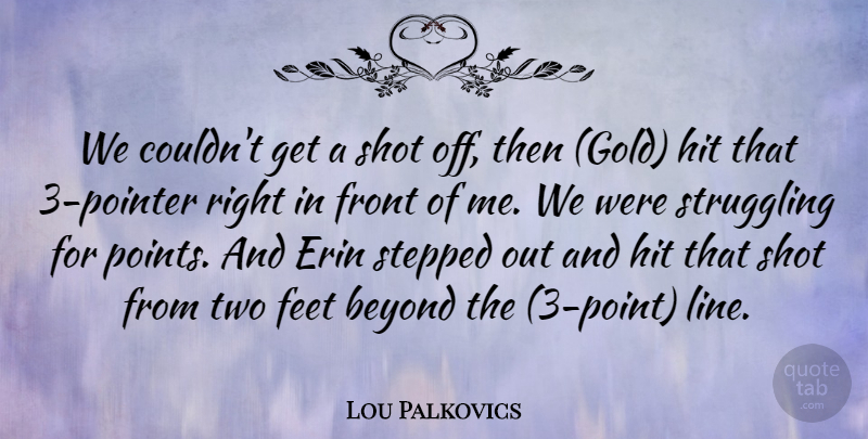 Lou Palkovics Quote About Beyond, Feet, Front, Gold, Hit: We Couldnt Get A Shot...