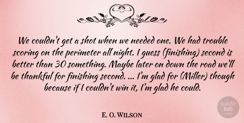 E. O. Wilson Quote About Finishing, Glad, Guess, Later, Maybe: We Couldnt Get A Shot...
