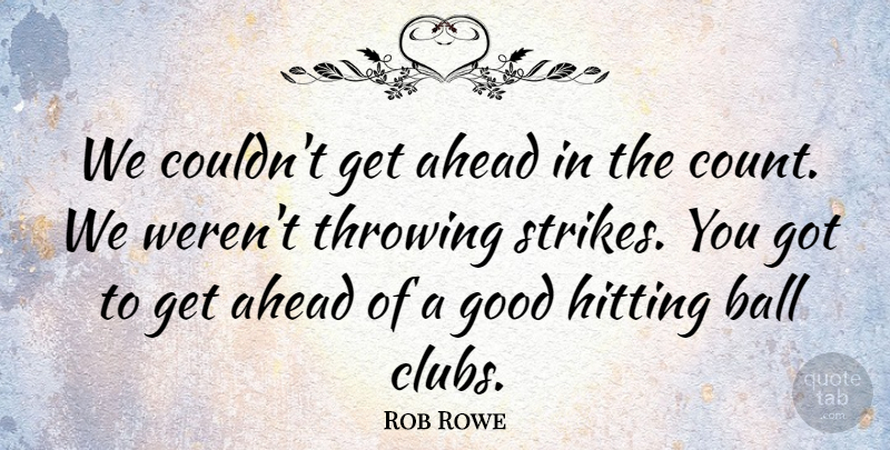 Rob Rowe Quote About Ahead, Ball, Good, Hitting, Throwing: We Couldnt Get Ahead In...