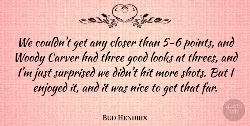 Bud Hendrix Quote About Closer, Enjoyed, Good, Hit, Looks: We Couldnt Get Any Closer...