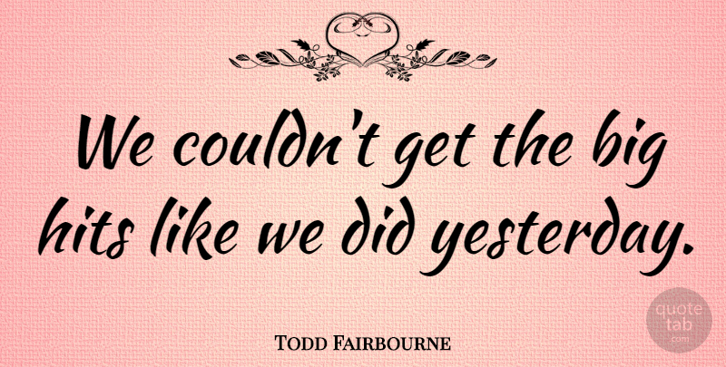 Todd Fairbourne Quote About Hits: We Couldnt Get The Big...