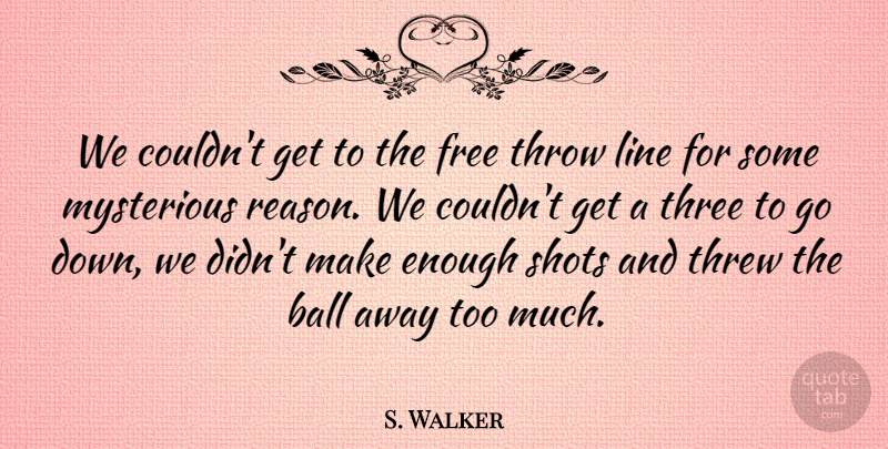 S. Walker Quote About Ball, Basketball, Free, Line, Mysterious: We Couldnt Get To The...
