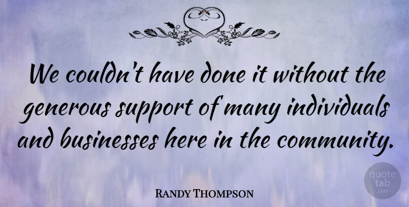 Randy Thompson Quote About Businesses, Community, Generous, Support: We Couldnt Have Done It...