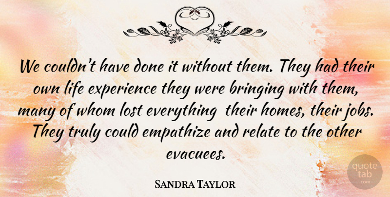 Sandra Taylor Quote About Bringing, Empathize, Experience, Life, Lost: We Couldnt Have Done It...