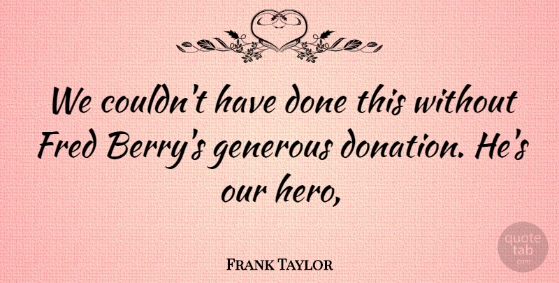 Frank Taylor Quote About Fred, Generous: We Couldnt Have Done This...