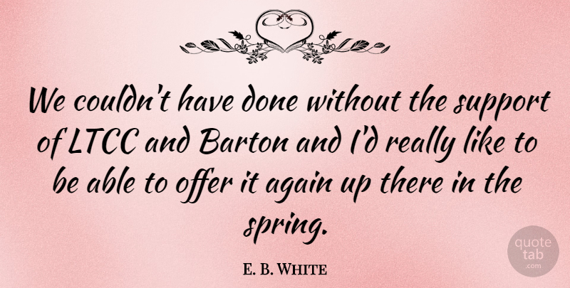 E. B. White Quote About Again, Offer, Support: We Couldnt Have Done Without...