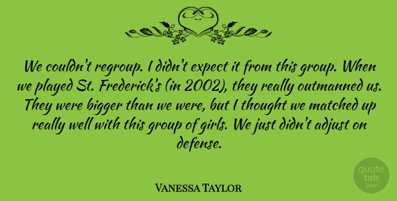Vanessa Taylor Quote About Adjust, Bigger, Expect, Group, Matched: We Couldnt Regroup I Didnt...