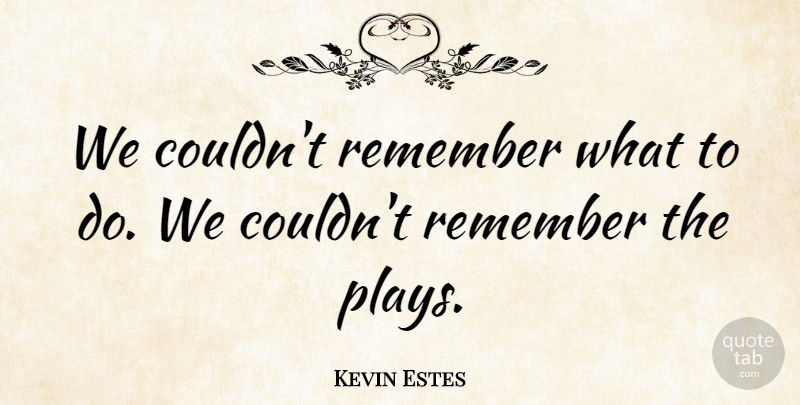 Kevin Estes Quote About Remember: We Couldnt Remember What To...