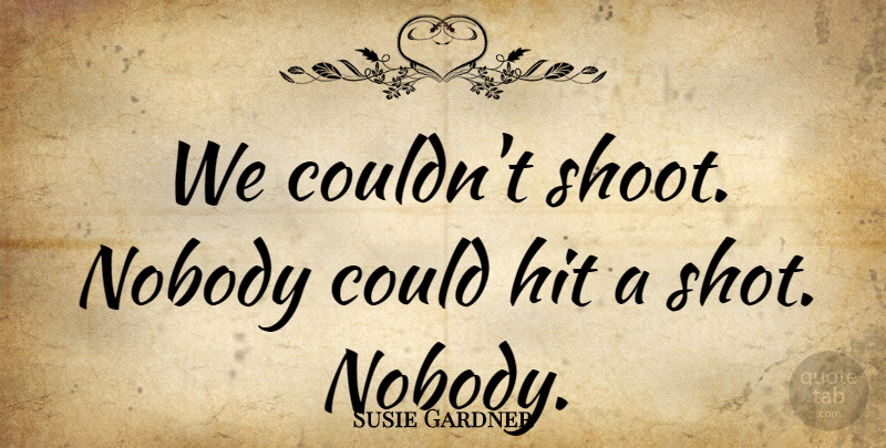 Susie Gardner Quote About Hit, Nobody: We Couldnt Shoot Nobody Could...