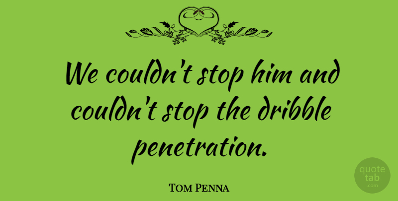Tom Penna Quote About Dribble, Stop: We Couldnt Stop Him And...