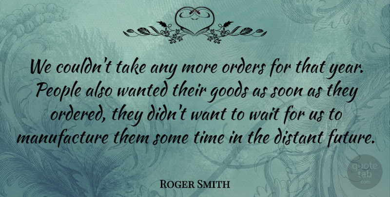 Roger Smith Quote About Distant, Goods, Orders, People, Soon: We Couldnt Take Any More...