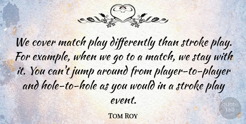 Tom Roy Quote About Cover, Example, Jump, Match, Stay: We Cover Match Play Differently...
