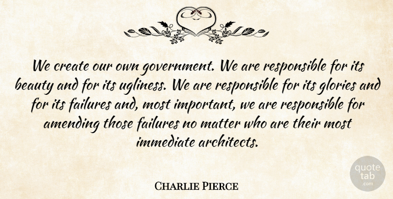 Charlie Pierce Quote About Government, Important, Matter: We Create Our Own Government...