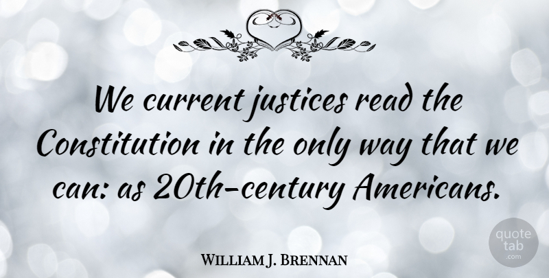 William J. Brennan Quote About Justice, Way, Constitution: We Current Justices Read The...