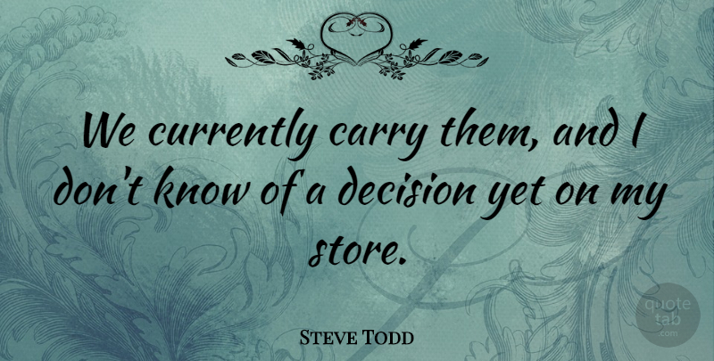 Steve Todd Quote About Carry, Currently, Decision: We Currently Carry Them And...