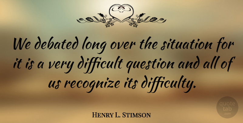Henry L. Stimson Quote About Difficult Questions, Long, Difficulty: We Debated Long Over The...