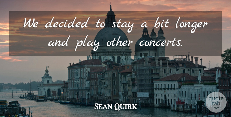 Sean Quirk Quote About Bit, Decided, Longer, Stay: We Decided To Stay A...