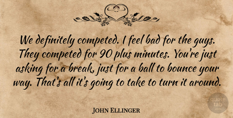 John Ellinger Quote About Asking, Bad, Ball, Bounce, Definitely: We Definitely Competed I Feel...