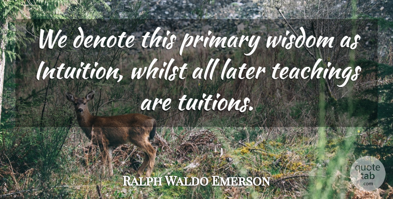 Ralph Waldo Emerson Quote About Teaching, Intuition, Tuition: We Denote This Primary Wisdom...