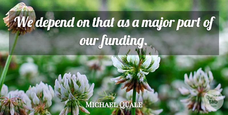 Michael Quale Quote About Depend, Major: We Depend On That As...