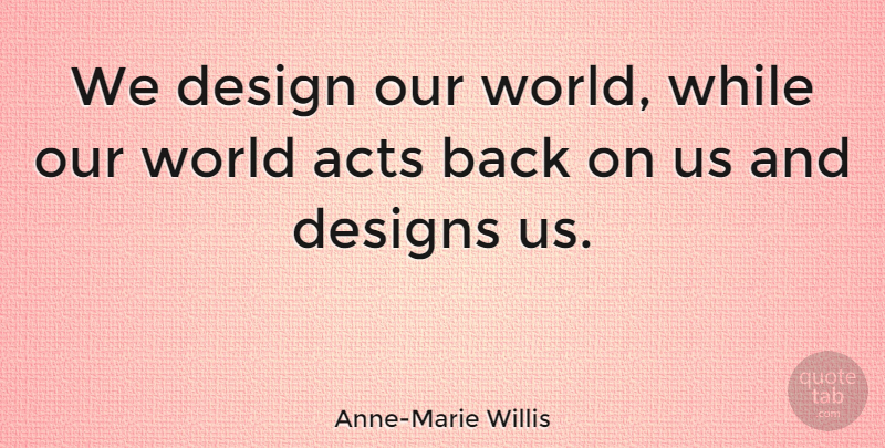 Anne-Marie Willis Quote About Acts, Design, Designs: We Design Our World While...