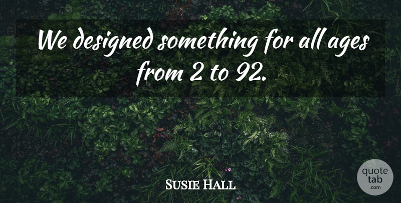Susie Hall Quote About Ages, Designed: We Designed Something For All...