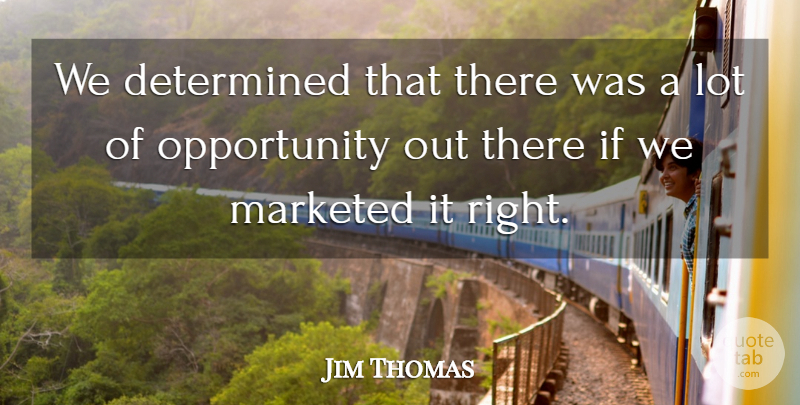 Jim Thomas Quote About Determined, Opportunity: We Determined That There Was...