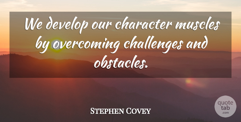 Stephen Covey Quote About Character, Challenges, Overcoming Adversity: We Develop Our Character Muscles...