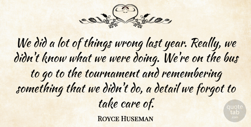 Royce Huseman Quote About Bus, Care, Detail, Forgot, Last: We Did A Lot Of...