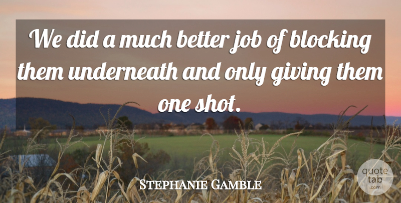 Stephanie Gamble Quote About Blocking, Giving, Job, Underneath: We Did A Much Better...