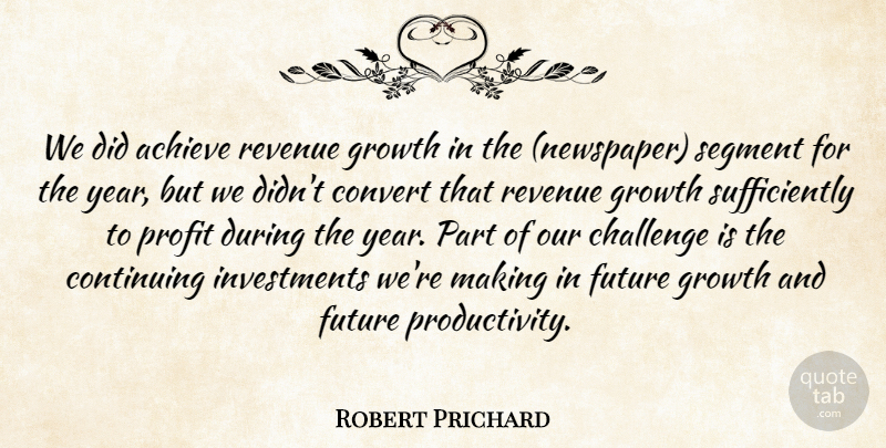 Robert Prichard Quote About Achieve, Challenge, Continuing, Convert, Future: We Did Achieve Revenue Growth...