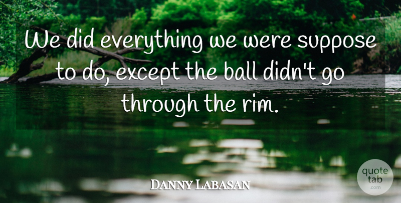 Danny Labasan Quote About Ball, Except, Suppose: We Did Everything We Were...