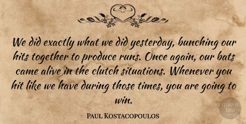 Paul Kostacopoulos Quote About Alive, Bats, Came, Clutch, Exactly: We Did Exactly What We...