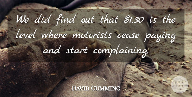 David Cumming Quote About Cease, Level, Paying, Start: We Did Find Out That...