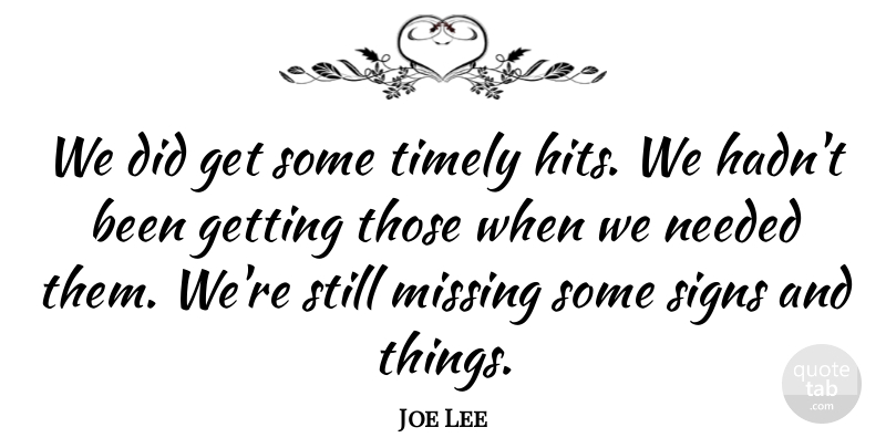 Joe Lee Quote About Missing, Needed, Signs, Timely: We Did Get Some Timely...