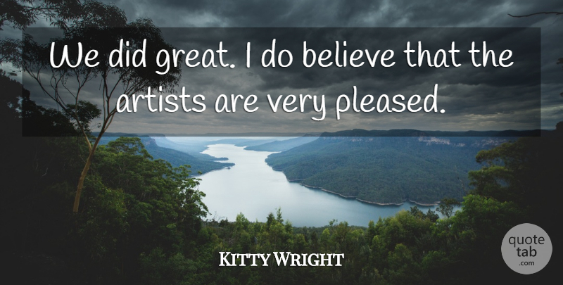 Kitty Wright Quote About Artists, Believe: We Did Great I Do...