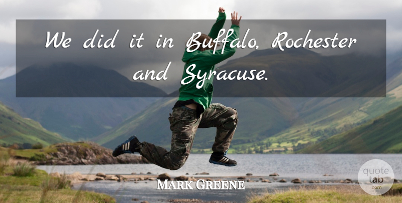 Mark Greene Quote About Rochester: We Did It In Buffalo...