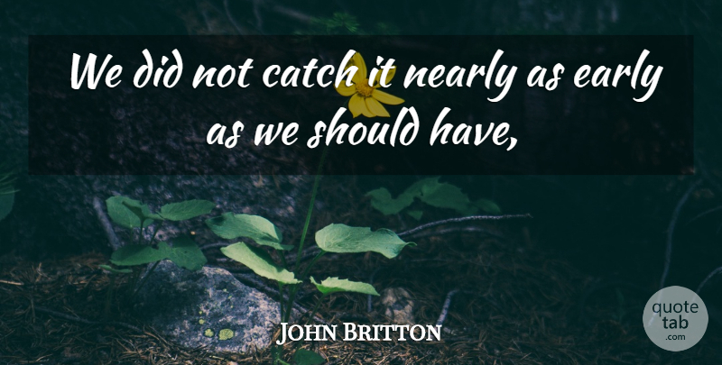 John Britton Quote About Catch, Nearly: We Did Not Catch It...