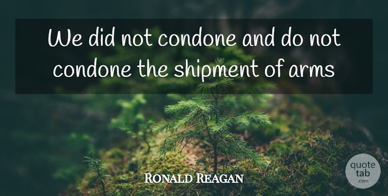 Ronald Reagan Quote About Arms: We Did Not Condone And...