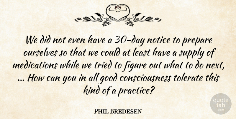 Phil Bredesen Quote About Consciousness, Figure, Good, Notice, Ourselves: We Did Not Even Have...