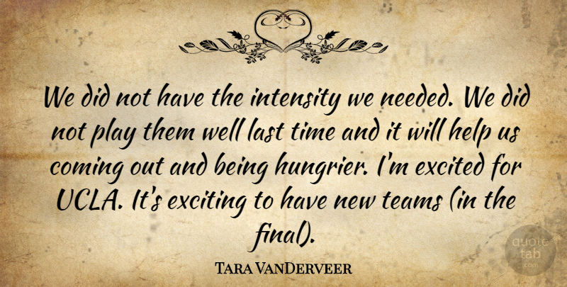 Tara VanDerveer Quote About Coming, Excited, Exciting, Help, Intensity: We Did Not Have The...