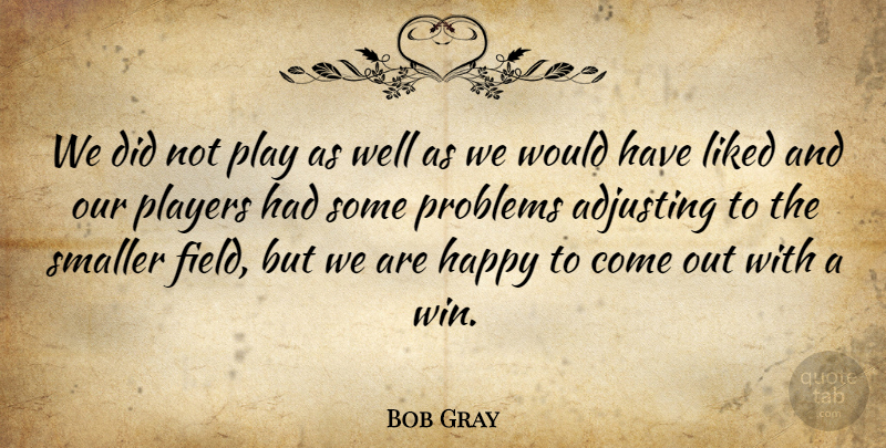 Bob Gray Quote About Adjusting, Happy, Liked, Players, Problems: We Did Not Play As...