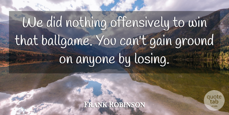 Frank Robinson Quote About Anyone, Gain, Ground, Win: We Did Nothing Offensively To...