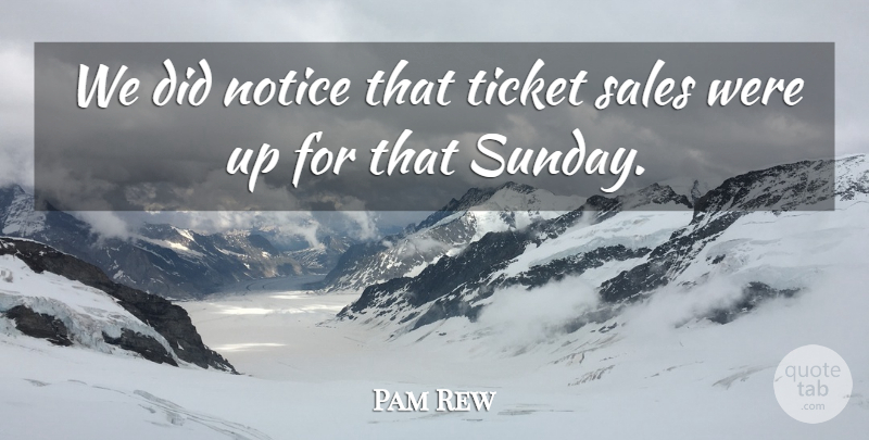 Pam Rew Quote About Notice, Sales, Ticket: We Did Notice That Ticket...