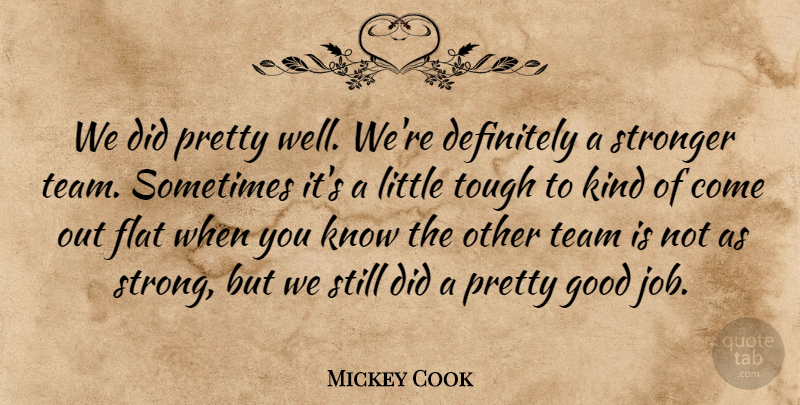 Mickey Cook Quote About Definitely, Flat, Good, Stronger, Team: We Did Pretty Well Were...