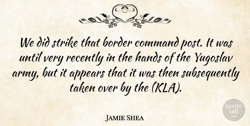 Jamie Shea Quote About Appears, Army And Navy, Border, Command, Hands: We Did Strike That Border...