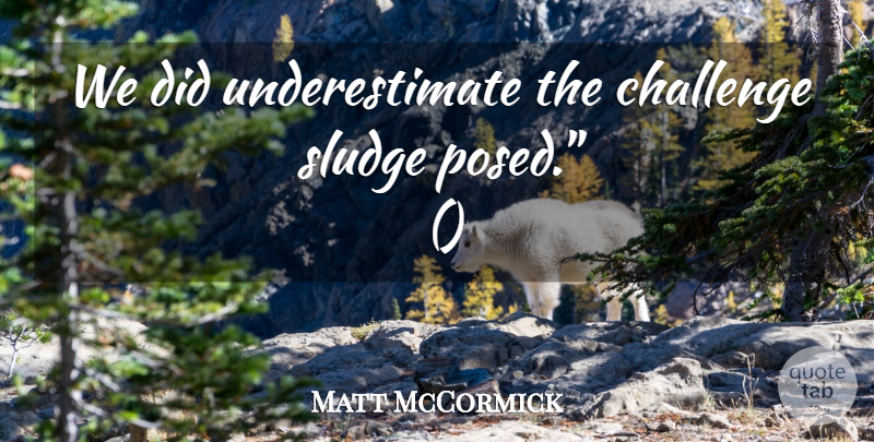 Matt McCormick Quote About Challenge: We Did Underestimate The Challenge...
