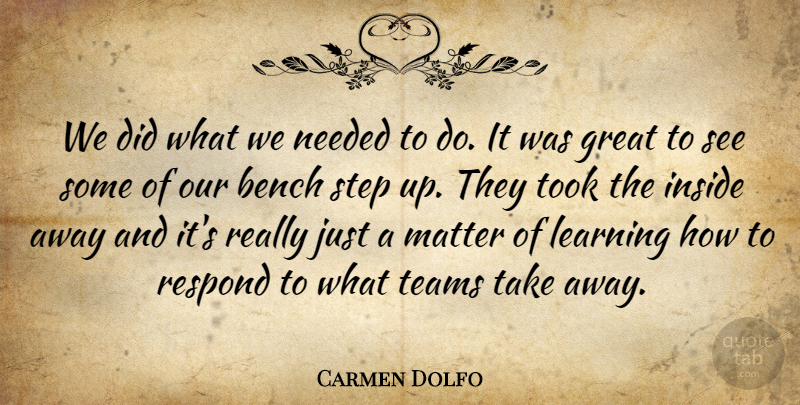 Carmen Dolfo Quote About Bench, Great, Inside, Learning, Matter: We Did What We Needed...