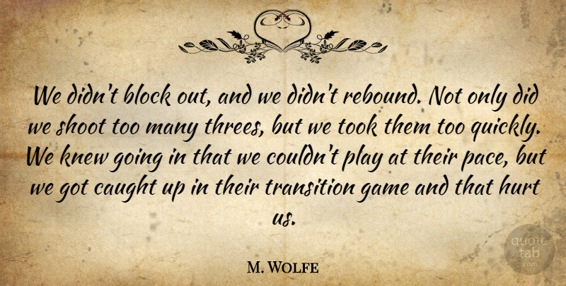 M. Wolfe Quote About Block, Caught, Game, Hurt, Knew: We Didnt Block Out And...